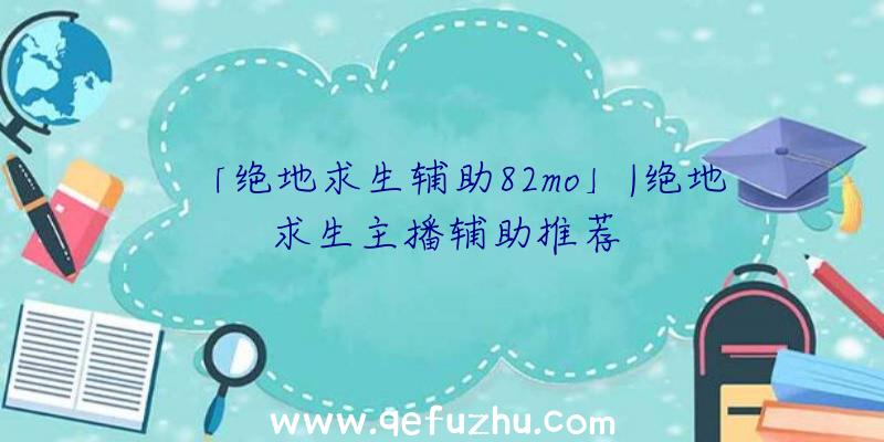 「绝地求生辅助82mo」|绝地求生主播辅助推荐